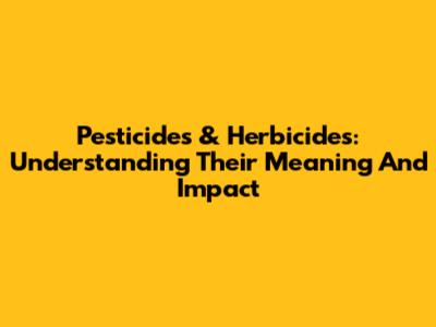 Pesticides & Herbicides: Understanding Their Meaning And Impact