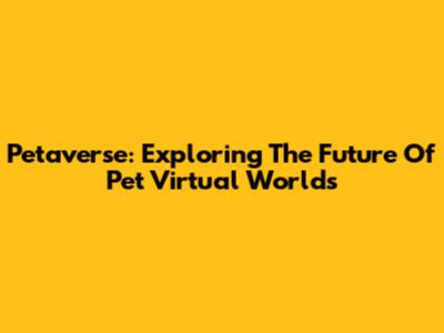 Petaverse: Exploring The Future Of Pet Virtual Worlds