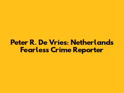 Peter R. De Vries: Netherlands' Fearless Crime Reporter