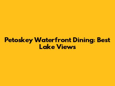 Petoskey Waterfront Dining: Best Lake Views