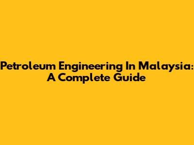 Petroleum Engineering In Malaysia: A Complete Guide