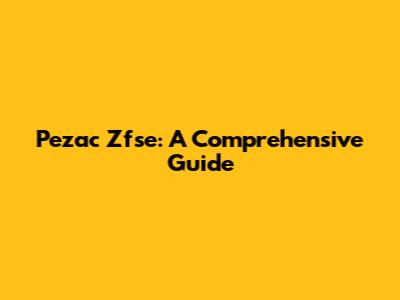 Pezac Zfse: A Comprehensive Guide