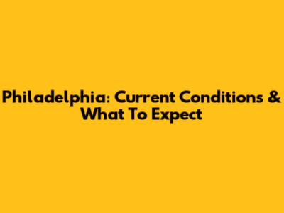 Philadelphia: Current Conditions & What To Expect