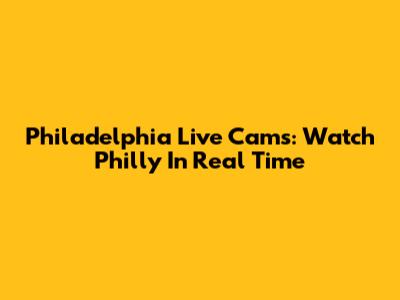 Philadelphia Live Cams: Watch Philly In Real Time