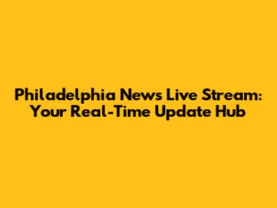 Philadelphia News Live Stream: Your Real-Time Update Hub