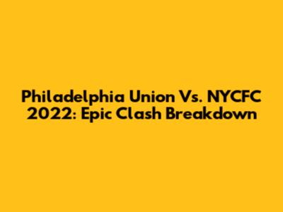 Philadelphia Union Vs. NYCFC 2022: Epic Clash Breakdown