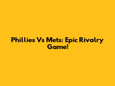 Phillies Vs Mets: Epic Rivalry Game!