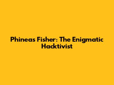 Phineas Fisher: The Enigmatic Hacktivist