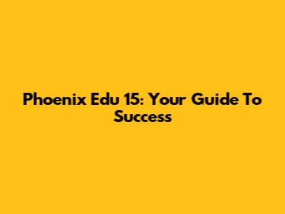 Phoenix Edu 15: Your Guide To Success