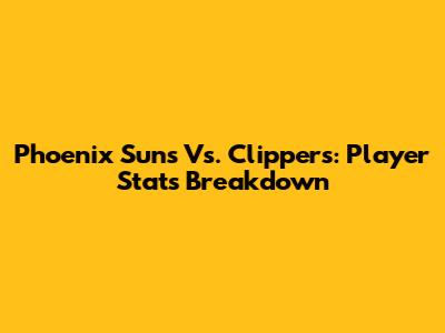 Phoenix Suns Vs. Clippers: Player Stats Breakdown