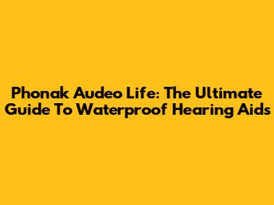 Phonak Audeo Life: The Ultimate Guide To Waterproof Hearing Aids
