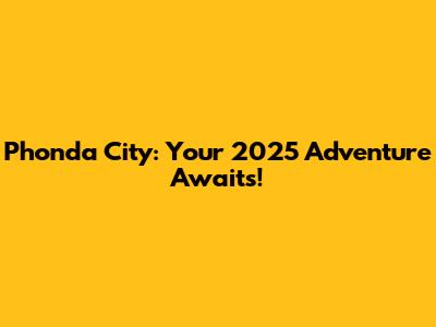 Phonda City: Your 2025 Adventure Awaits!