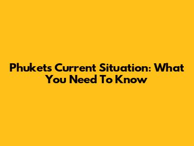 Phuket's Current Situation: What You Need To Know