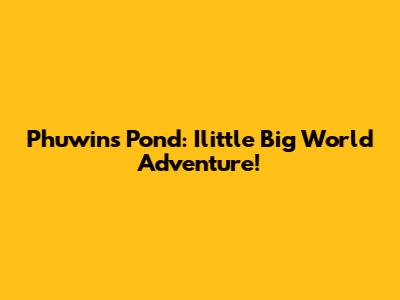 Phuwin's Pond: Ilittle Big World Adventure!