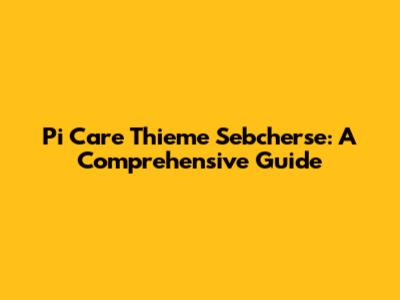 Pi Care Thieme Sebcherse: A Comprehensive Guide