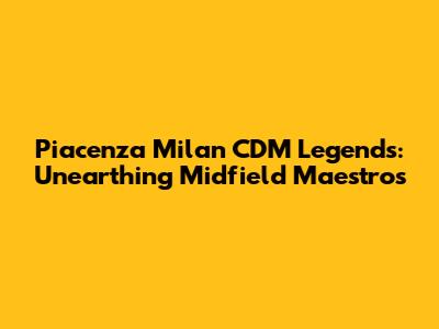 Piacenza Milan CDM Legends: Unearthing Midfield Maestros