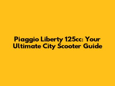 Piaggio Liberty 125cc: Your Ultimate City Scooter Guide