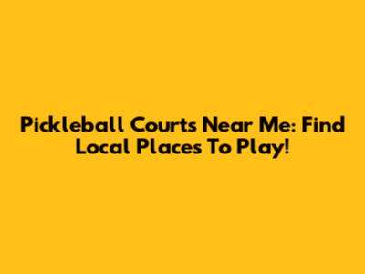 Pickleball Courts Near Me: Find Local Places To Play!