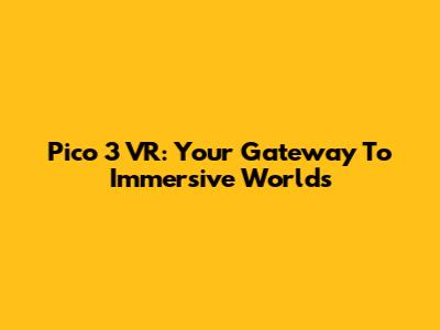 Pico 3 VR: Your Gateway To Immersive Worlds
