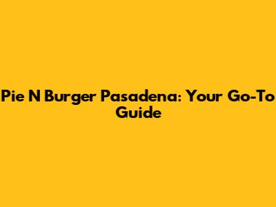Pie N Burger Pasadena: Your Go-To Guide