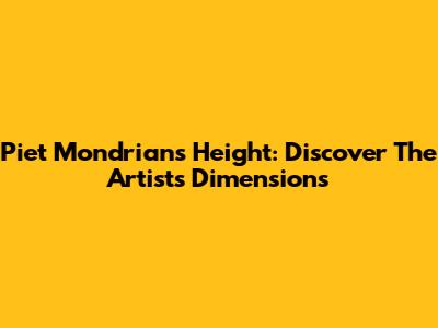 Piet Mondrian's Height: Discover The Artist's Dimensions