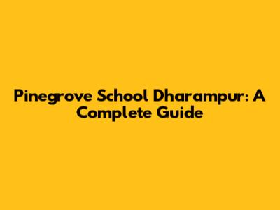 Pinegrove School Dharampur: A Complete Guide