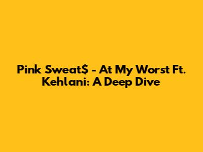 Pink Sweat$ - At My Worst Ft. Kehlani: A Deep Dive