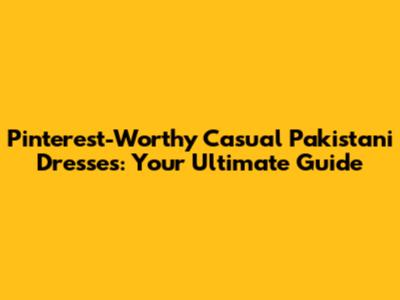 Pinterest-Worthy Casual Pakistani Dresses: Your Ultimate Guide