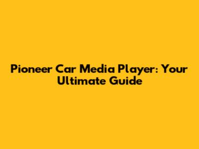 Pioneer Car Media Player: Your Ultimate Guide