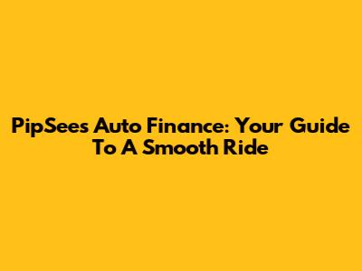 PipSees Auto Finance: Your Guide To A Smooth Ride