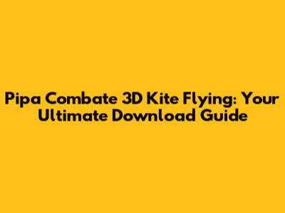 Pipa Combate 3D Kite Flying: Your Ultimate Download Guide