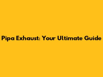 Pipa Exhaust: Your Ultimate Guide