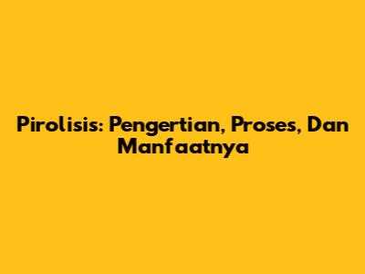 Pirolisis: Pengertian, Proses, Dan Manfaatnya