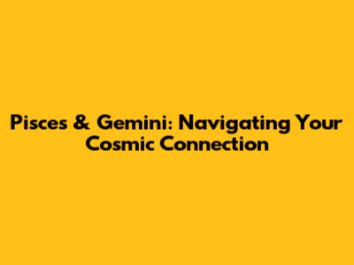 Pisces & Gemini: Navigating Your Cosmic Connection