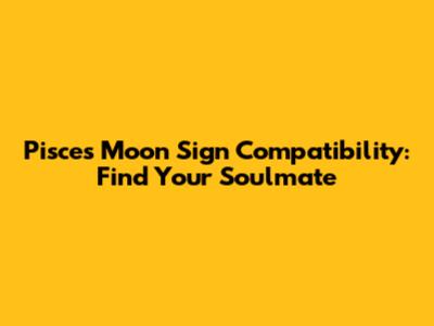 Pisces Moon Sign Compatibility: Find Your Soulmate