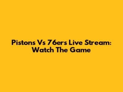Pistons Vs 76ers Live Stream: Watch The Game