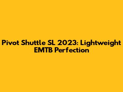 Pivot Shuttle SL 2023: Lightweight EMTB Perfection