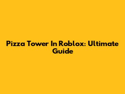 Pizza Tower In Roblox: Ultimate Guide
