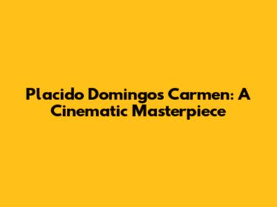 Placido Domingo's Carmen: A Cinematic Masterpiece