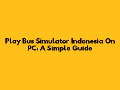Play Bus Simulator Indonesia On PC: A Simple Guide