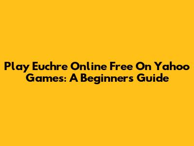 Play Euchre Online Free On Yahoo Games: A Beginner's Guide