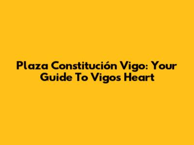 Plaza Constitución Vigo: Your Guide To Vigo's Heart
