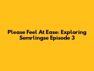 Please Feel At Ease: Exploring Semrlingse Episode 3