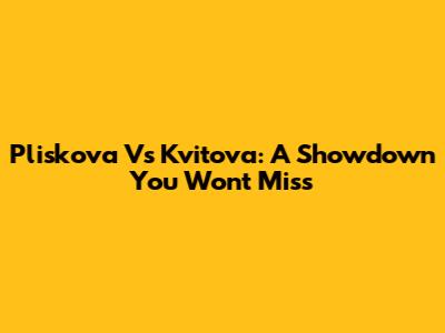 Pliskova Vs Kvitova: A Showdown You Won't Miss