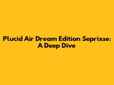 Plucid Air Dream Edition Seprixse: A Deep Dive