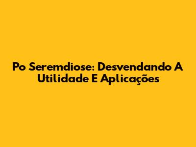 Po Seremdiose: Desvendando A Utilidade E Aplicações