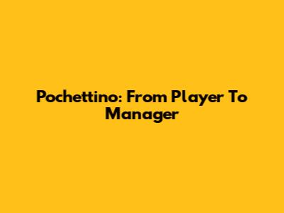 Pochettino: From Player To Manager