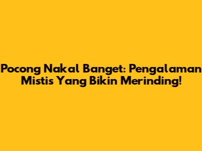 Pocong Nakal Banget: Pengalaman Mistis Yang Bikin Merinding!