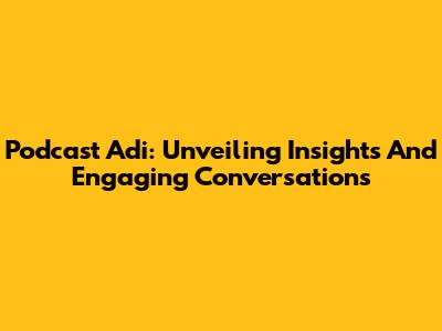 Podcast Adi: Unveiling Insights And Engaging Conversations