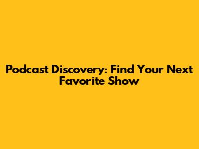 Podcast Discovery: Find Your Next Favorite Show